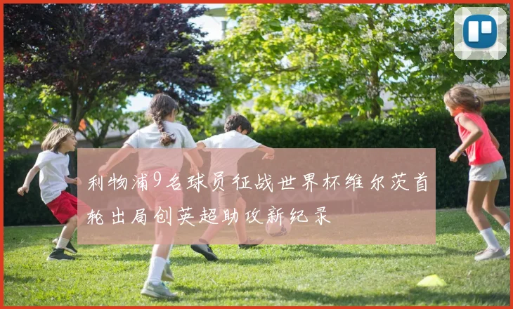 利物浦9名球员征战世界杯维尔茨首轮出局创英超助攻新纪录