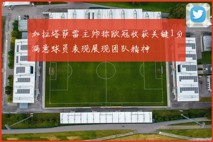 加拉塔萨雷主帅称欧冠收获关键1分满意球员表现展现团队精神