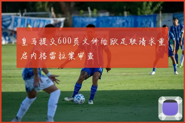 皇马提交600页文件给欧足联请求重启内格雷拉案审查