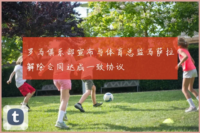 罗马俱乐部宣布与体育总监马萨拉解除合同达成一致协议