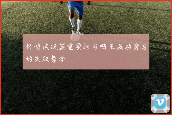 怀特谈投篮重要性与鸭王成功背后的失败哲学