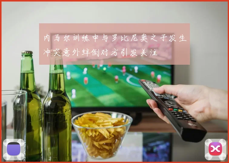 内马尔训练中与罗比尼奥之子发生冲突意外绊倒对方引发关注
