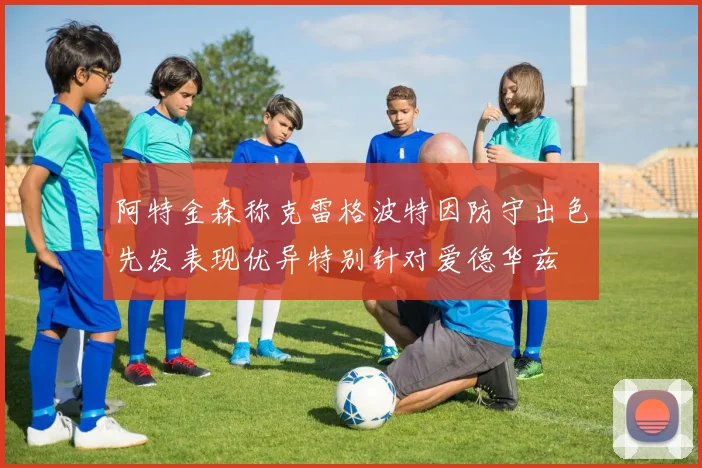 阿特金森称克雷格波特因防守出色先发表现优异特别针对爱德华兹