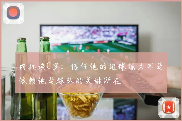 内托谈C罗：信任他的进球能力不是依赖他是球队的关键所在