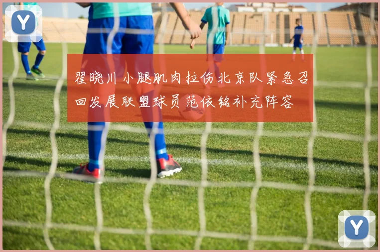 翟晓川小腿肌肉拉伤北京队紧急召回发展联盟球员范依铭补充阵容
