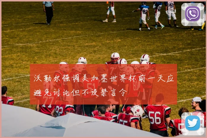 沃勒尔强调美加墨世界杯前一天应避免讨论但不设禁言令