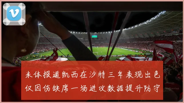米体报道凯西在沙特三年表现出色仅因伤缺席一场进攻数据提升防守工作有所减少