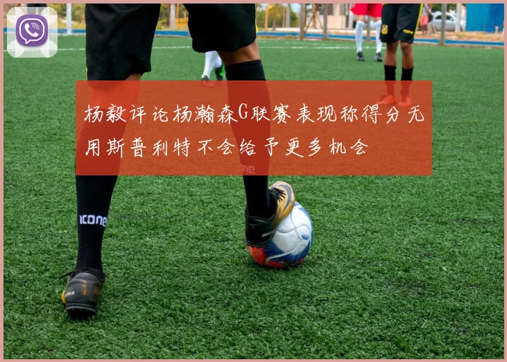 杨毅评论杨瀚森G联赛表现称得分无用斯普利特不会给予更多机会