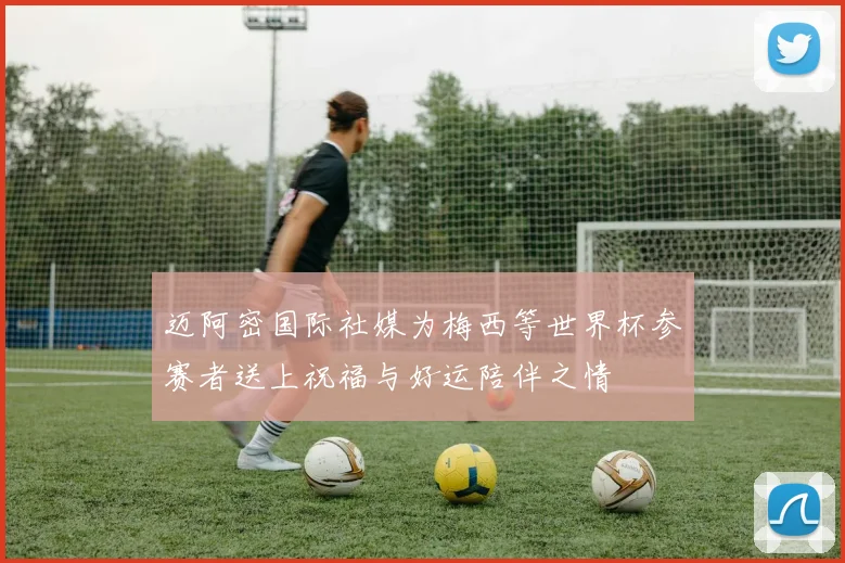 迈阿密国际社媒为梅西等世界杯参赛者送上祝福与好运陪伴之情