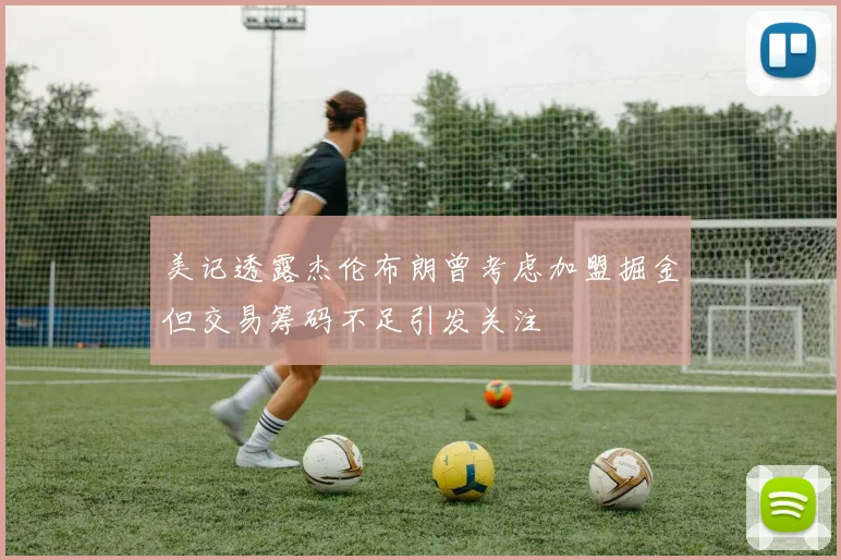 美记透露杰伦布朗曾考虑加盟掘金但交易筹码不足引发关注