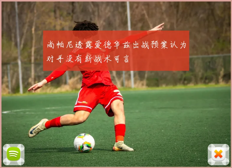 尚帕尼透露爱德华兹出战预案认为对手没有新战术可言