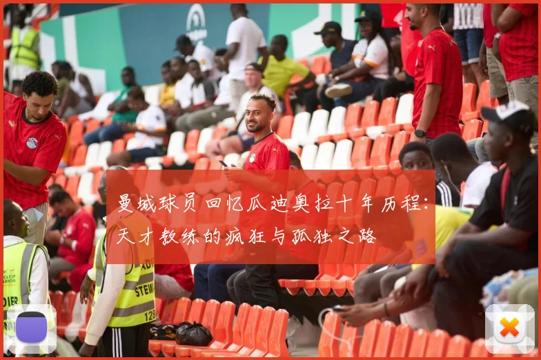 曼城球员回忆瓜迪奥拉十年历程：天才教练的疯狂与孤独之路