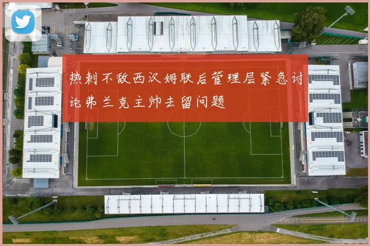 热刺不敌西汉姆联后管理层紧急讨论弗兰克主帅去留问题