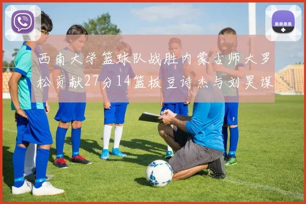 西南大学篮球队战胜内蒙古师大罗松贡献27分14篮板豆诗杰与刘昊谋表现出色
