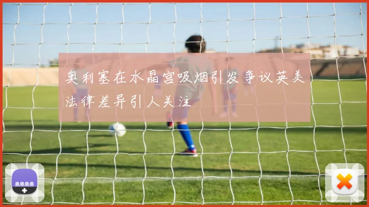 奥利塞在水晶宫吸烟引发争议英美法律差异引人关注
