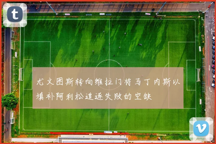 尤文图斯转向维拉门将马丁内斯以填补阿利松追逐失败的空缺
