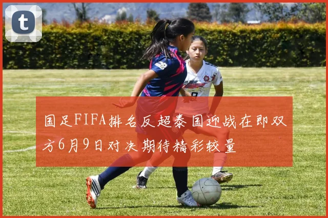 国足FIFA排名反超泰国迎战在即双方6月9日对决期待精彩较量