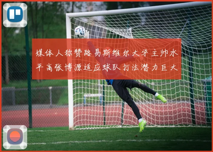 媒体人称赞路易斯维尔大学主帅水平高张博源适应球队打法潜力巨大
