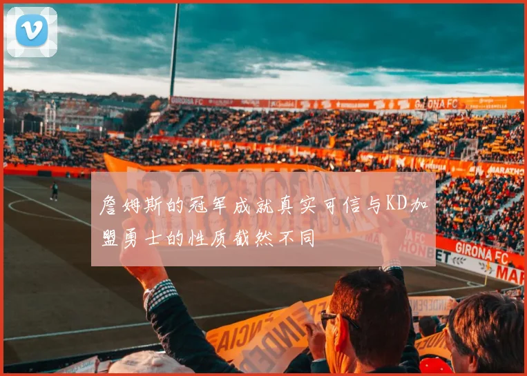 詹姆斯的冠军成就真实可信与KD加盟勇士的性质截然不同
