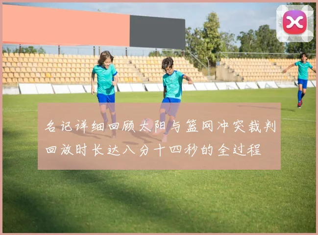 名记详细回顾太阳与篮网冲突裁判回放时长达八分十四秒的全过程