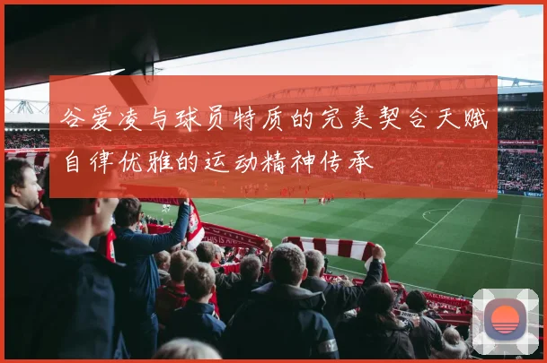 谷爱凌与球员特质的完美契合天赋自律优雅的运动精神传承