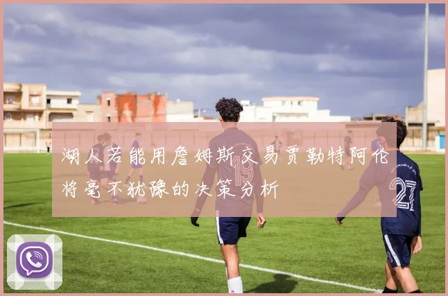 湖人若能用詹姆斯交易贾勒特阿伦将毫不犹豫的决策分析