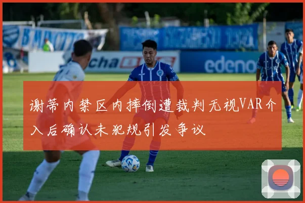 谢蒂内禁区内摔倒遭裁判无视VAR介入后确认未犯规引发争议