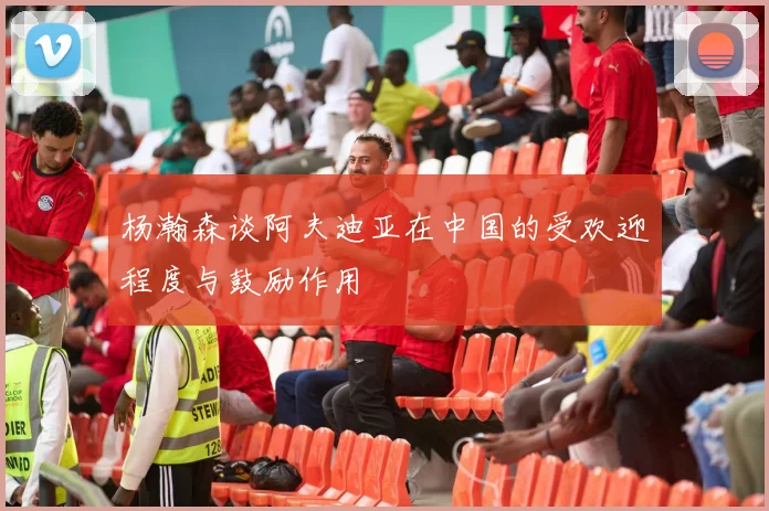 杨瀚森谈阿夫迪亚在中国的受欢迎程度与鼓励作用