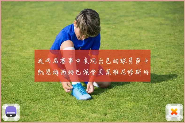 近两届赛事中表现出色的球员萨卡凯恩梅西姆巴佩登贝莱维尼修斯均有三球三助攻