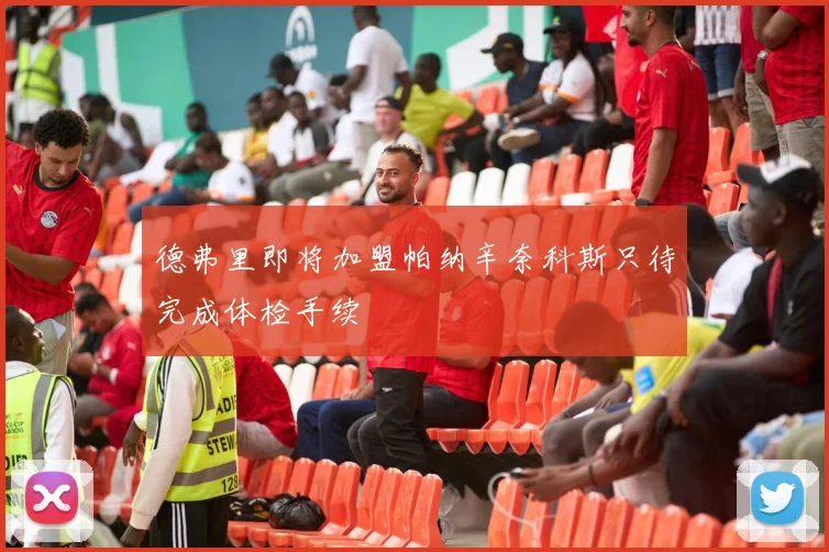 德弗里即将加盟帕纳辛奈科斯只待完成体检手续