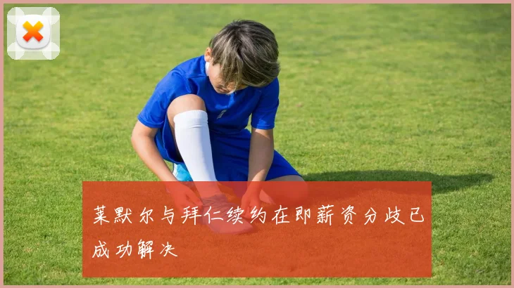 莱默尔与拜仁续约在即薪资分歧已成功解决