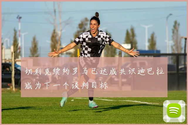 切利克续约罗马已达成共识迪巴拉成为下一个谈判目标