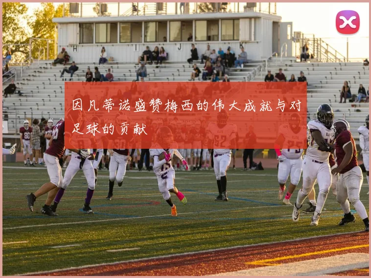 因凡蒂诺盛赞梅西的伟大成就与对足球的贡献